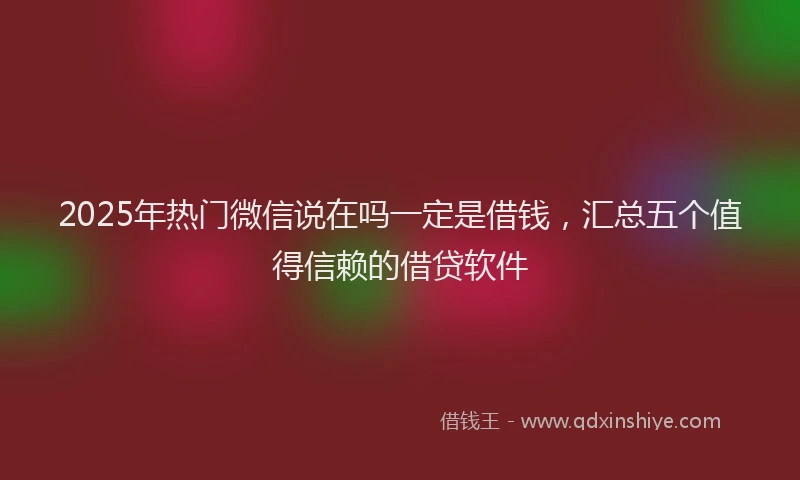 2025年热门微信说在吗一定是借钱，汇总五个值得信赖的借贷软件
