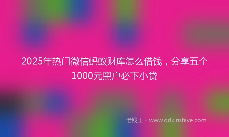 2025年热门微信蚂蚁财库怎么借钱，分享五个1000元黑户必下小贷