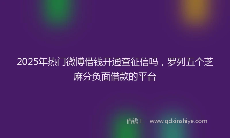 2025年热门微博借钱开通查征信吗，罗列五个芝麻分负面借款的平台