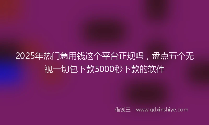 2025年热门急用钱这个平台正规吗，盘点五个无视一切包下款5000秒下款的软件