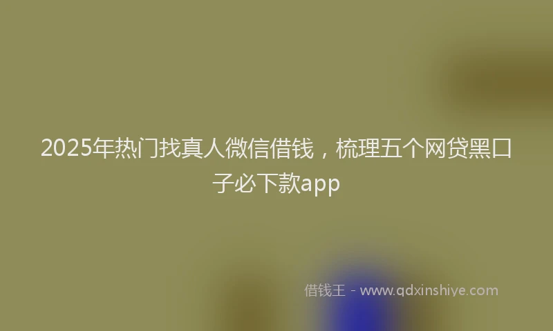 2025年热门找真人微信借钱，梳理五个网贷黑口子必下款app