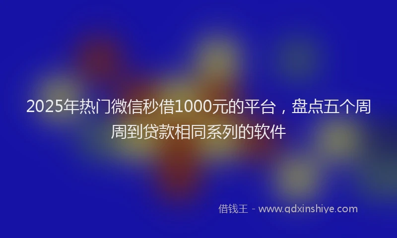 2025年热门微信秒借1000元的平台，盘点五个周周到贷款相同系列的软件