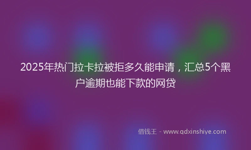 2025年热门拉卡拉被拒多久能申请，汇总5个黑户逾期也能下款的网贷