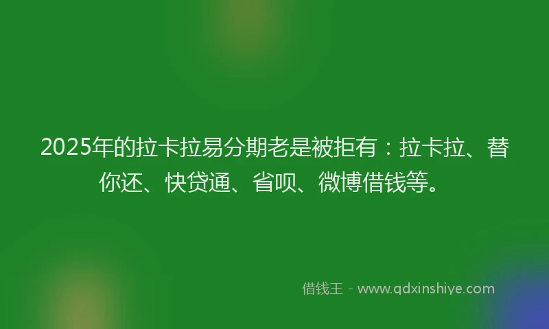 2025年的拉卡拉易分期老是被拒有：拉卡拉、替你还、快贷通、省呗、微博借钱等。