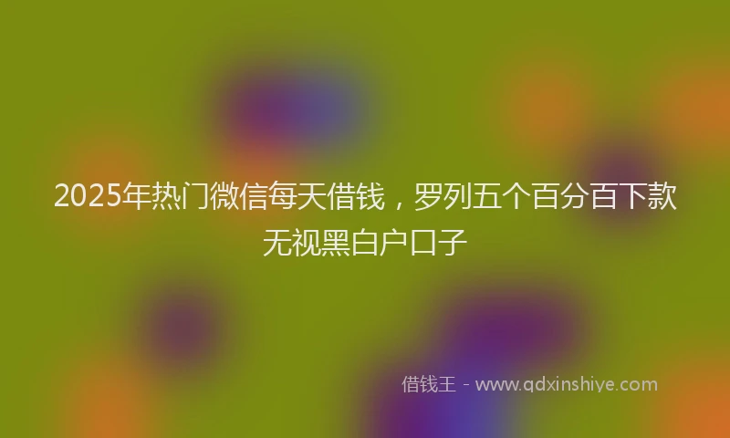 2025年热门微信每天借钱，罗列五个百分百下款无视黑白户口子