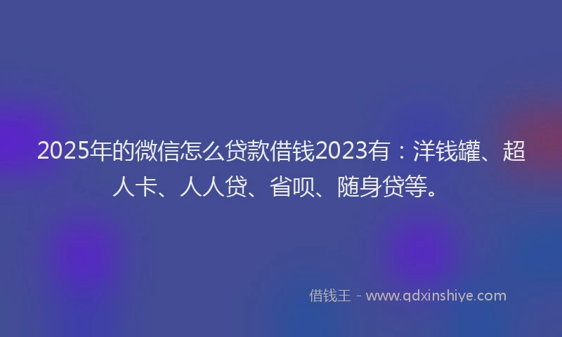 2025年的微信怎么贷款借钱2023有：洋钱罐、超人卡、人人贷、省呗、随身贷等。