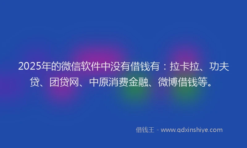 2025年的微信软件中没有借钱有：拉卡拉、功夫贷、团贷网、中原消费金融、微博借钱等。