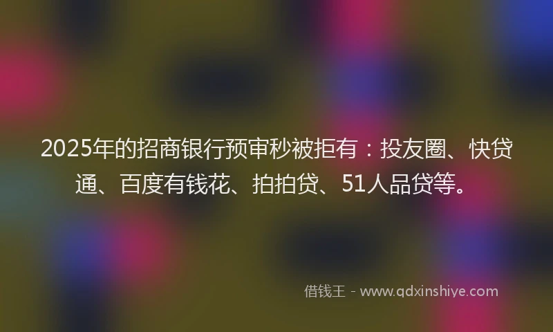 2025年的招商银行预审秒被拒有：投友圈、快贷通、百度有钱花、拍拍贷、51人品贷等。