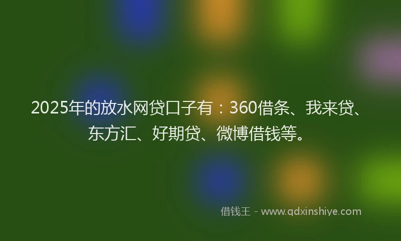 2025年的放水网贷口子有：360借条、我来贷、东方汇、好期贷、微博借钱等。