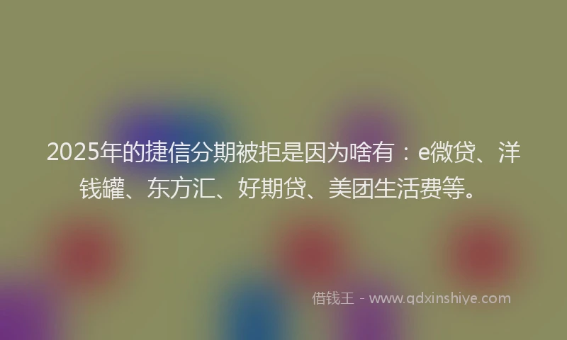 2025年的捷信分期被拒是因为啥有：e微贷、洋钱罐、东方汇、好期贷、美团生活费等。