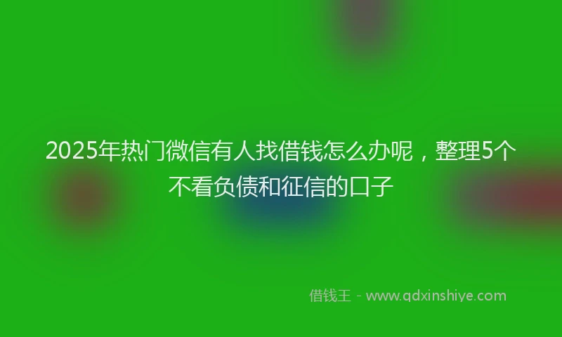 2025年热门微信有人找借钱怎么办呢，整理5个不看负债和征信的口子