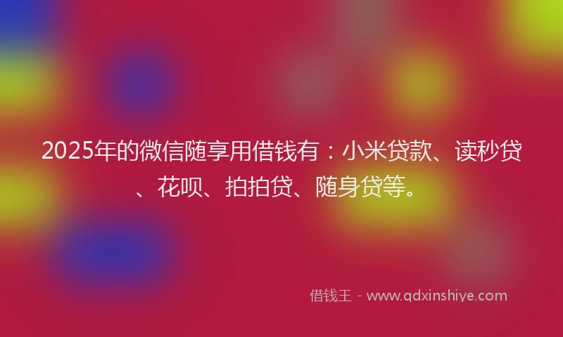 2025年的微信随享用借钱有：小米贷款、读秒贷、花呗、拍拍贷、随身贷等。