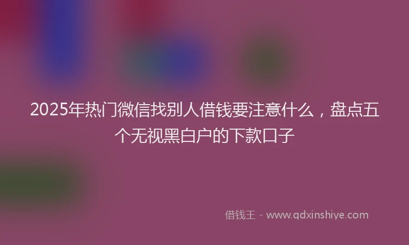 2025年热门微信找别人借钱要注意什么，盘点五个无视黑白户的下款口子