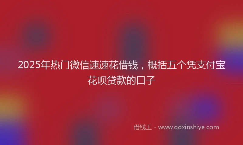 2025年热门微信速速花借钱，概括五个凭支付宝花呗贷款的口子