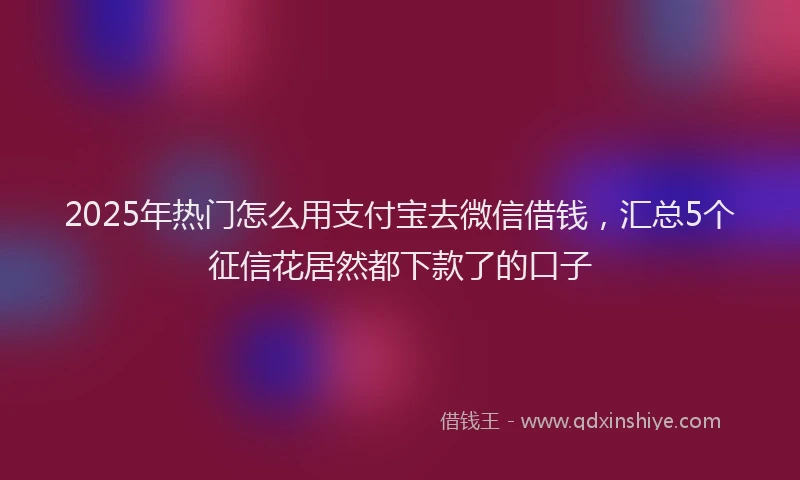 2025年热门怎么用支付宝去微信借钱，汇总5个征信花居然都下款了的口子
