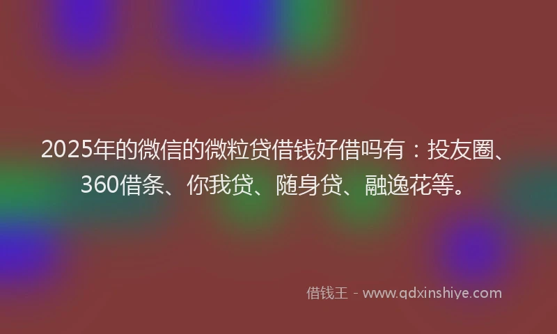 2025年的微信的微粒贷借钱好借吗有：投友圈、360借条、你我贷、随身贷、融逸花等。