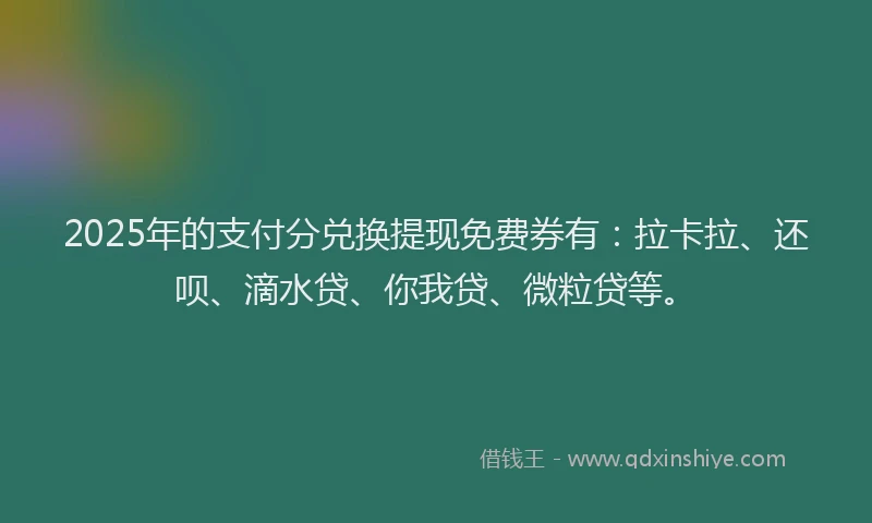2025年的支付分兑换提现免费券有：拉卡拉、还呗、滴水贷、你我贷、微粒贷等。