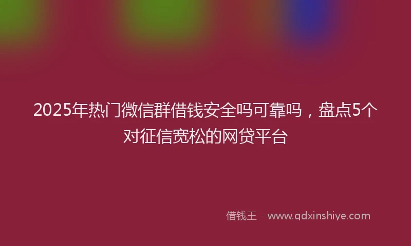 2025年热门微信群借钱安全吗可靠吗，盘点5个对征信宽松的网贷平台