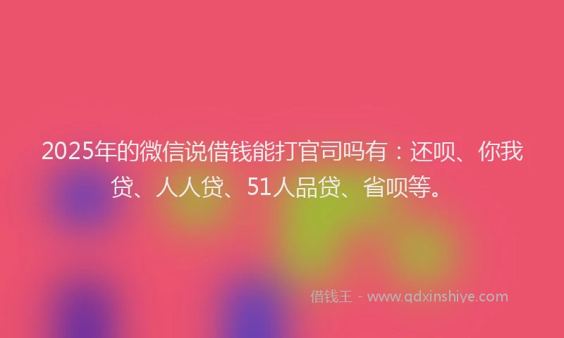 2025年的微信说借钱能打官司吗有：还呗、你我贷、人人贷、51人品贷、省呗等。