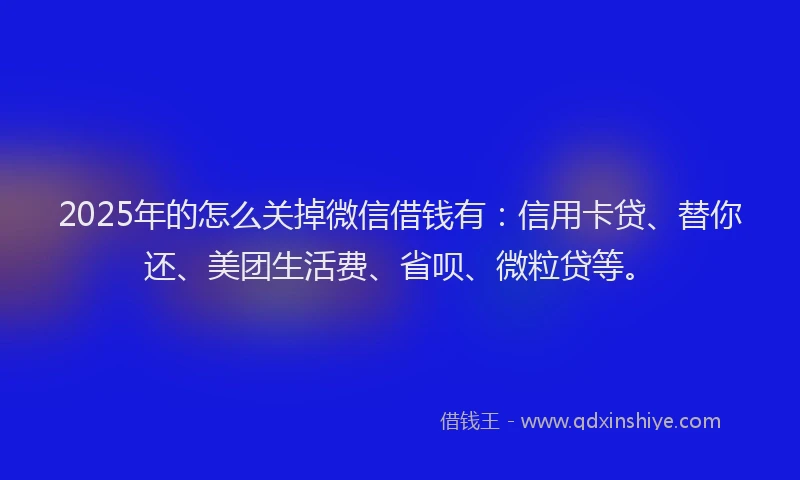 2025年的怎么关掉微信借钱有：信用卡贷、替你还、美团生活费、省呗、微粒贷等。