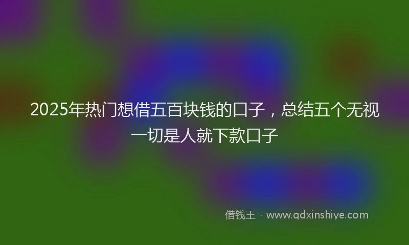 2025年热门想借五百块钱的口子，总结五个无视一切是人就下款口子