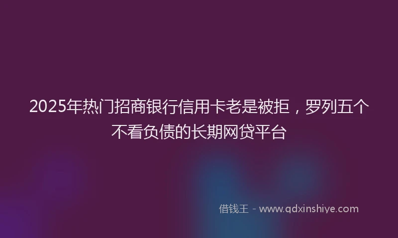 2025年热门招商银行信用卡老是被拒，罗列五个不看负债的长期网贷平台