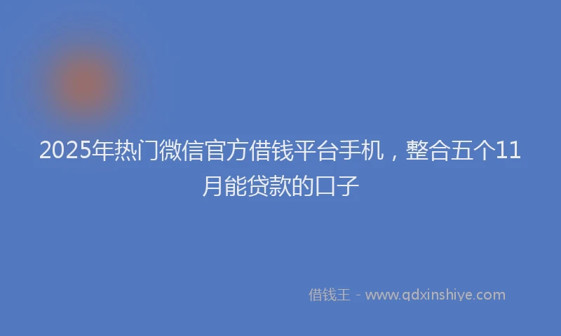 2025年热门微信官方借钱平台手机，整合五个11月能贷款的口子