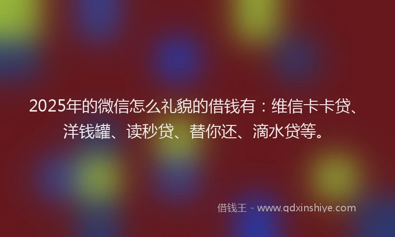 2025年的微信怎么礼貌的借钱有：维信卡卡贷、洋钱罐、读秒贷、替你还、滴水贷等。