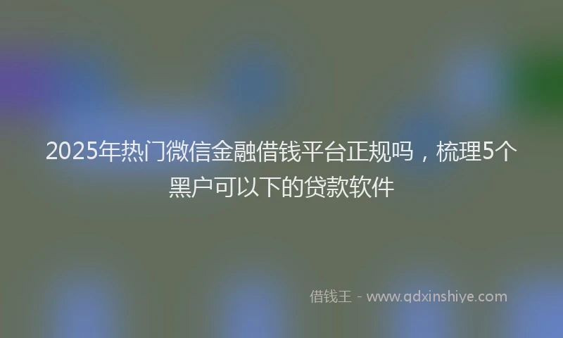 2025年热门微信金融借钱平台正规吗，梳理5个黑户可以下的贷款软件