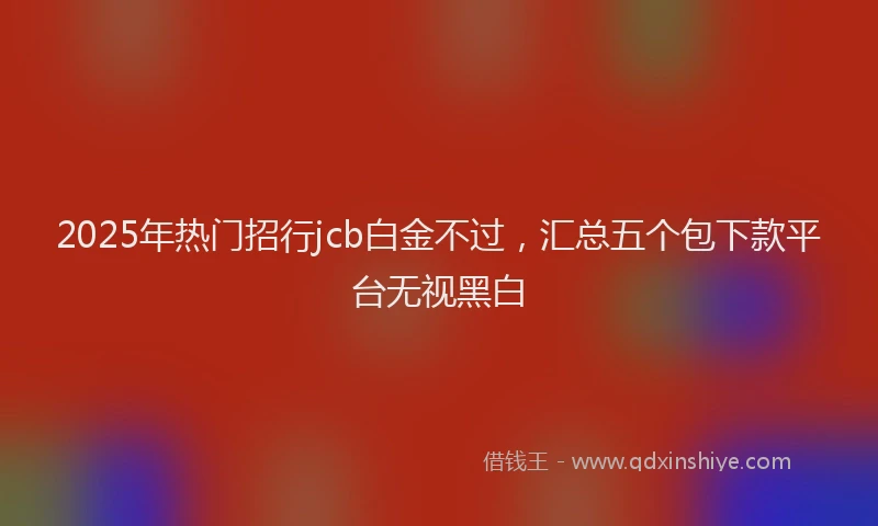 2025年热门招行jcb白金不过，汇总五个包下款平台无视黑白