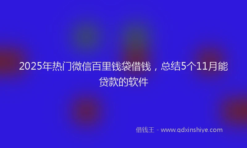 2025年热门微信百里钱袋借钱，总结5个11月能贷款的软件