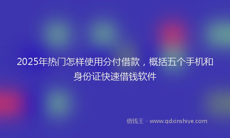 2025年热门怎样使用分付借款，概括五个手机和身份证快速借钱软件