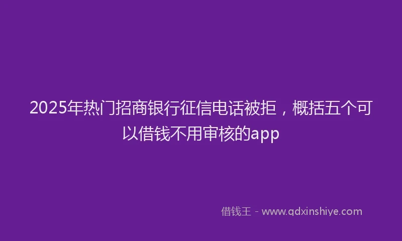 2025年热门招商银行征信电话被拒，概括五个可以借钱不用审核的app