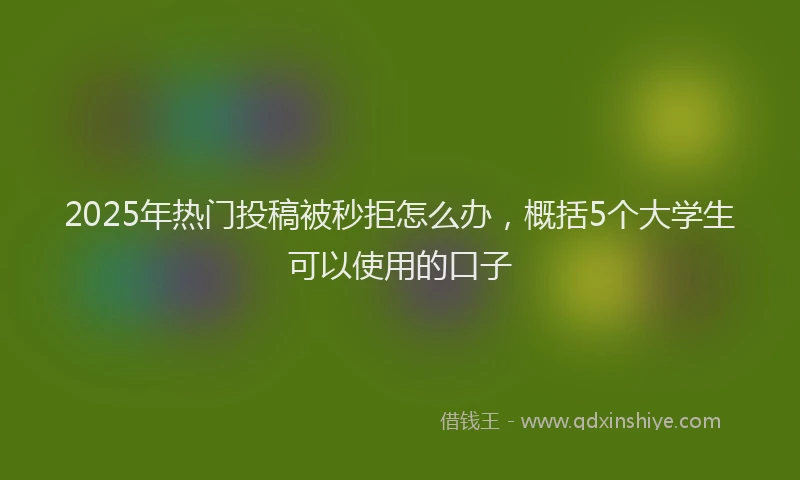2025年热门投稿被秒拒怎么办，概括5个大学生可以使用的口子