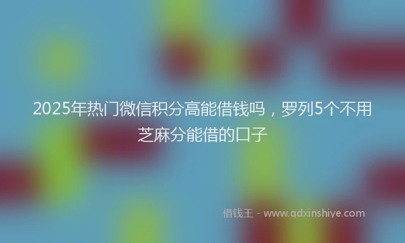 2025年热门微信积分高能借钱吗，罗列5个不用芝麻分能借的口子