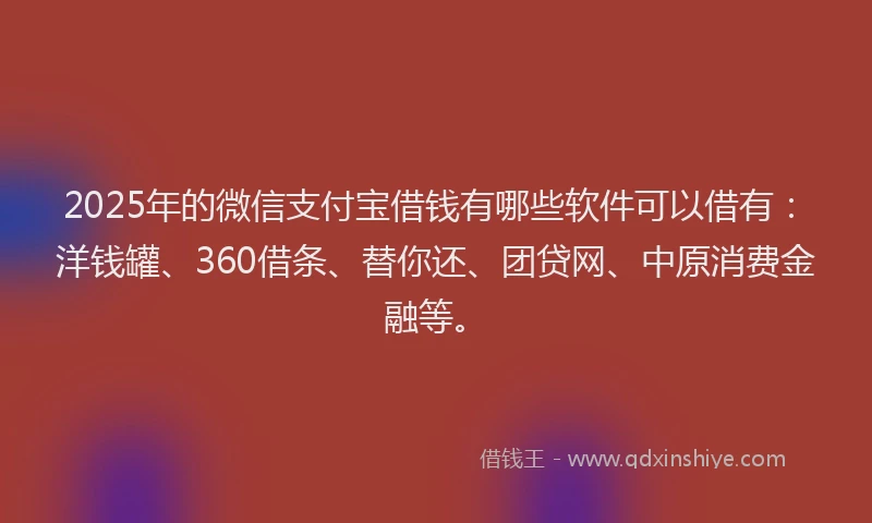 2025年的微信支付宝借钱有哪些软件可以借有：洋钱罐、360借条、替你还、团贷网、中原消费金融等。