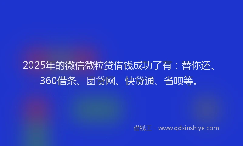 2025年的微信微粒贷借钱成功了有：替你还、360借条、团贷网、快贷通、省呗等。
