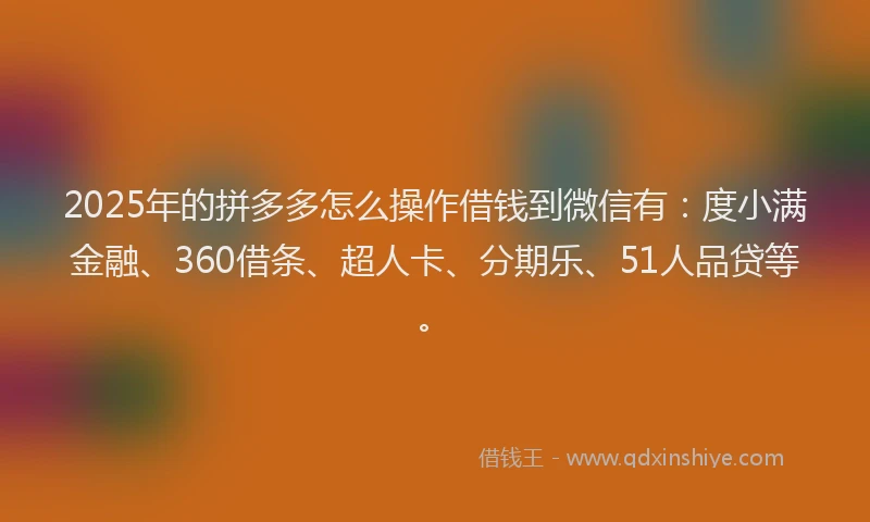 2025年的拼多多怎么操作借钱到微信有：度小满金融、360借条、超人卡、分期乐、51人品贷等。