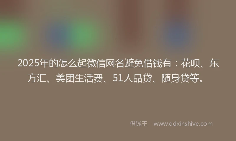 2025年的怎么起微信网名避免借钱有：花呗、东方汇、美团生活费、51人品贷、随身贷等。