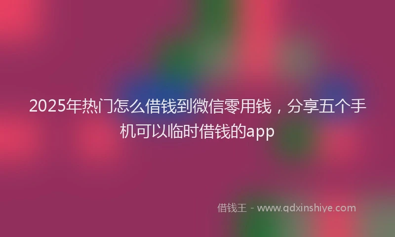 2025年热门怎么借钱到微信零用钱，分享五个手机可以临时借钱的app