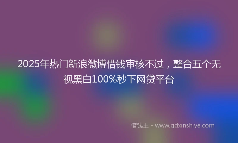 2025年热门新浪微博借钱审核不过，整合五个无视黑白100%秒下网贷平台