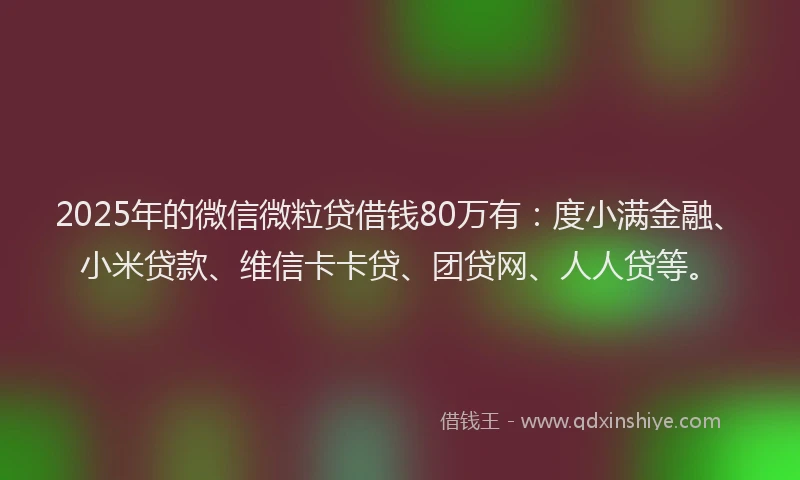 2025年的微信微粒贷借钱80万有：度小满金融、小米贷款、维信卡卡贷、团贷网、人人贷等。