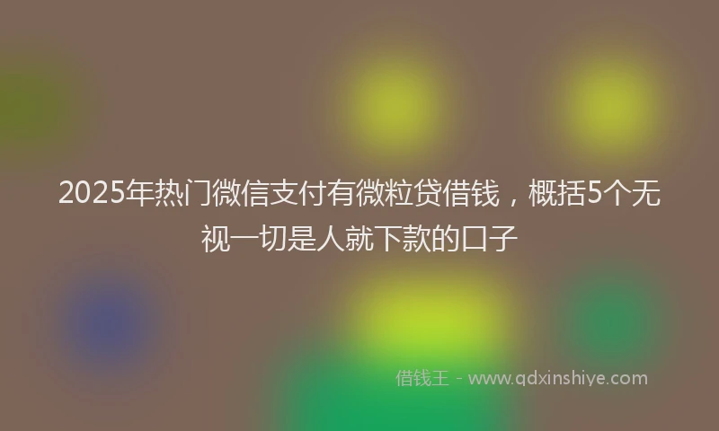 2025年热门微信支付有微粒贷借钱，概括5个无视一切是人就下款的口子