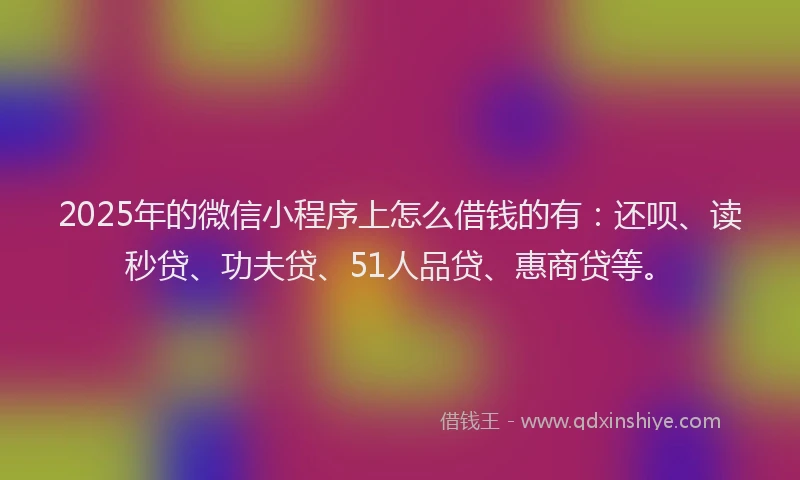 2025年的微信小程序上怎么借钱的有：还呗、读秒贷、功夫贷、51人品贷、惠商贷等。