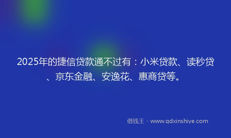 2025年的捷信贷款通不过有：小米贷款、读秒贷、京东金融、安逸花、惠商贷等。