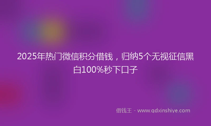 2025年热门微信积分借钱，归纳5个无视征信黑白100%秒下口子