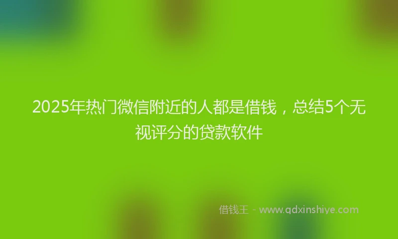 2025年热门微信附近的人都是借钱，总结5个无视评分的贷款软件