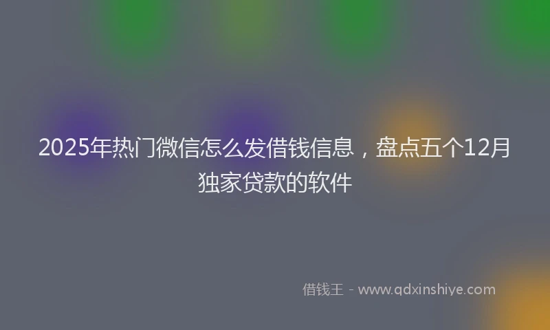 2025年热门微信怎么发借钱信息，盘点五个12月独家贷款的软件