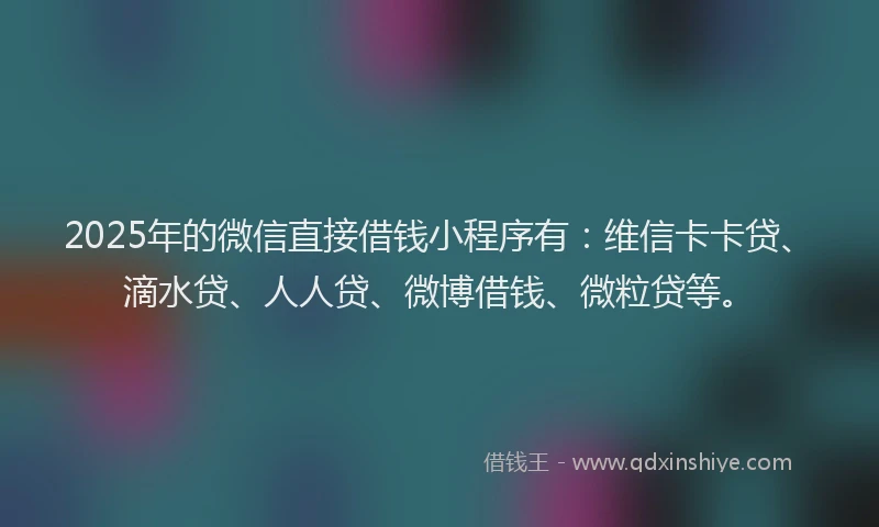2025年的微信直接借钱小程序有：维信卡卡贷、滴水贷、人人贷、微博借钱、微粒贷等。