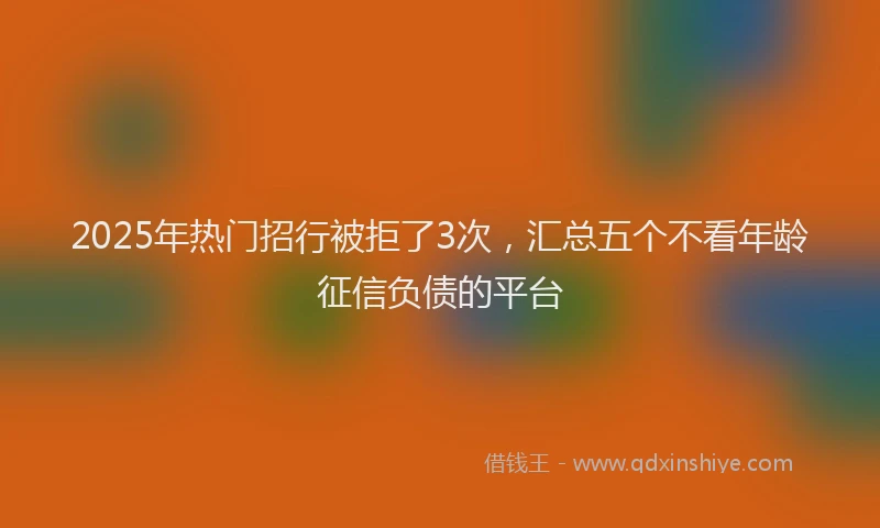 2025年热门招行被拒了3次，汇总五个不看年龄征信负债的平台